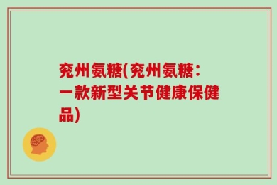 兖州氨糖(兖州氨糖：一款新型关节健康保健品)