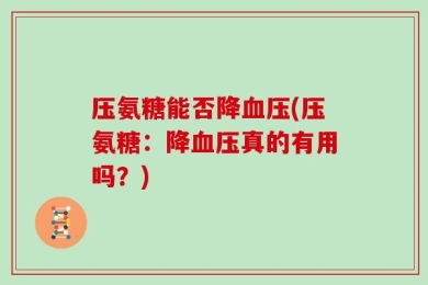 压氨糖能否降血压(压氨糖：降血压真的有用吗？)