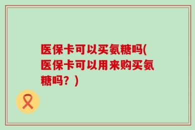医保卡可以买氨糖吗(医保卡可以用来购买氨糖吗？)