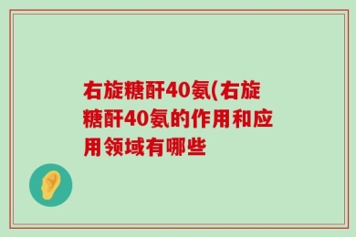 右旋糖酐40氨(右旋糖酐40氨的作用和应用领域有哪些