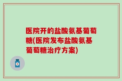 医院开的盐酸氨基葡萄糖(医院发布盐酸氨基葡萄糖治疗方案)