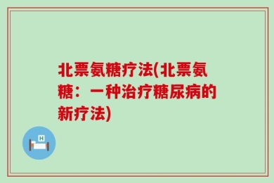 北票氨糖疗法(北票氨糖：一种治疗糖尿病的新疗法)