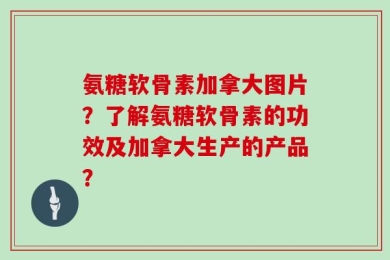 氨糖软骨素加拿大图片？了解氨糖软骨素的功效及加拿大生产的产品？