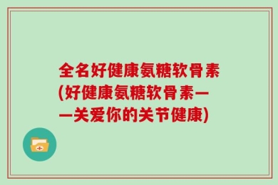 全名好健康氨糖软骨素(好健康氨糖软骨素——关爱你的关节健康)