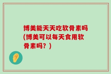 博美能天天吃软骨素吗(博美可以每天食用软骨素吗？)