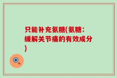 只能补充氨糖(氨糖：缓解关节痛的有效成分)