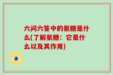 六问六答中的氨糖是什么(了解氨糖：它是什么以及其作用)