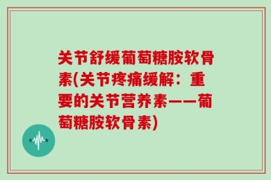 关节舒缓葡萄糖胺软骨素(关节疼痛缓解：重要的关节营养素——葡萄糖胺软骨素)