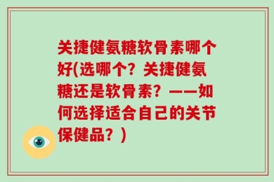 关捷健氨糖软骨素哪个好(选哪个？关捷健氨糖还是软骨素？——如何选择适合自己的关节保健品？)