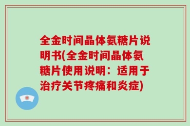 全金时间晶体氨糖片说明书(全金时间晶体氨糖片使用说明：适用于治疗关节疼痛和炎症)