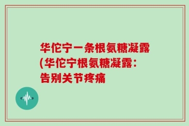 华佗宁一条根氨糖凝露(华佗宁根氨糖凝露：告别关节疼痛