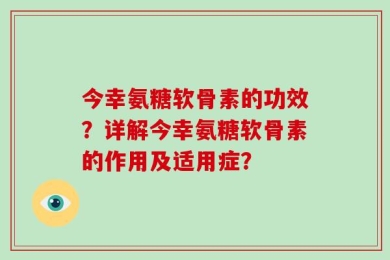 今幸氨糖软骨素的功效？详解今幸氨糖软骨素的作用及适用症？