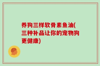 养狗三样软骨素鱼油(三种补品让你的宠物狗更健康)