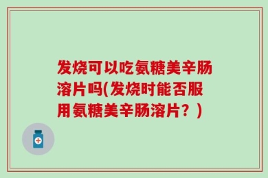 发烧可以吃氨糖美辛肠溶片吗(发烧时能否服用氨糖美辛肠溶片？)
