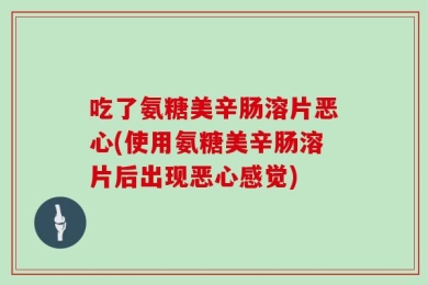 吃了氨糖美辛肠溶片恶心(使用氨糖美辛肠溶片后出现恶心感觉)