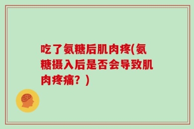 吃了氨糖后肌肉疼(氨糖摄入后是否会导致肌肉疼痛？)