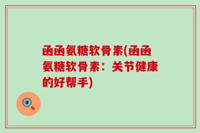 函函氨糖软骨素(函函氨糖软骨素：关节健康的好帮手)