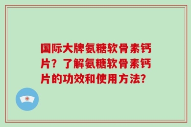 国际大牌氨糖软骨素钙片？了解氨糖软骨素钙片的功效和使用方法？