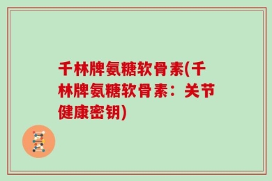 千林牌氨糖软骨素(千林牌氨糖软骨素：关节健康密钥)