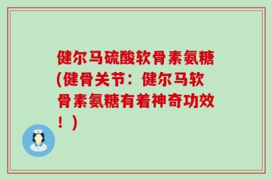 健尔马硫酸软骨素氨糖(健骨关节：健尔马软骨素氨糖有着神奇功效！)