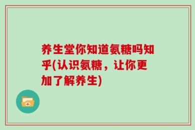 养生堂你知道氨糖吗知乎(认识氨糖，让你更加了解养生)