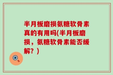 半月板磨损氨糖软骨素真的有用吗(半月板磨损，氨糖软骨素能否缓解？)