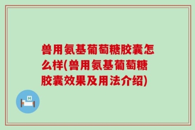 兽用氨基葡萄糖胶囊怎么样(兽用氨基葡萄糖胶囊效果及用法介绍)