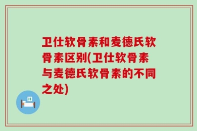 卫仕软骨素和麦德氏软骨素区别(卫仕软骨素与麦德氏软骨素的不同之处)