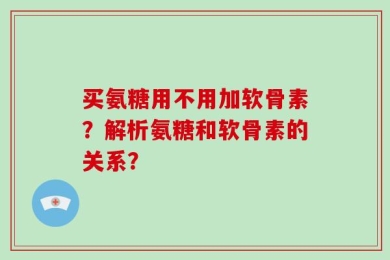 买氨糖用不用加软骨素？解析氨糖和软骨素的关系？
