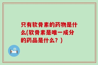 只有软骨素的药物是什么(软骨素是唯一成分的药品是什么？)