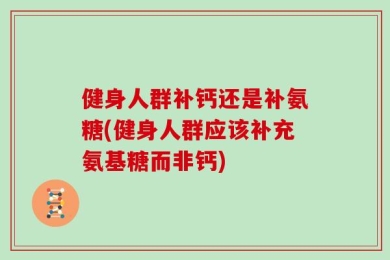 健身人群补钙还是补氨糖(健身人群应该补充氨基糖而非钙)