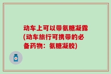 动车上可以带氨糖凝露(动车旅行可携带的必备药物：氨糖凝胶)