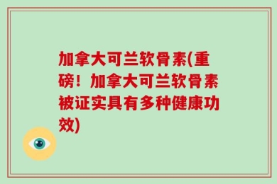 加拿大可兰软骨素(重磅！加拿大可兰软骨素被证实具有多种健康功效)