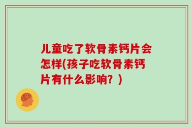儿童吃了软骨素钙片会怎样(孩子吃软骨素钙片有什么影响？)