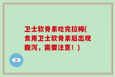 卫士软骨素吃完拉稀(食用卫士软骨素后出现腹泻，需要注意！)
