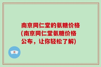 南京同仁堂的氨糖价格(南京同仁堂氨糖价格公布，让你轻松了解)