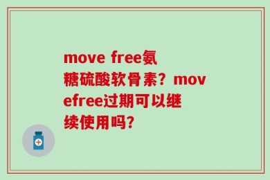 move free氨糖硫酸软骨素？movefree过期可以继续使用吗？