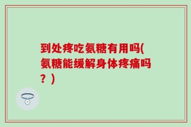 到处疼吃氨糖有用吗(氨糖能缓解身体疼痛吗？)
