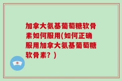 加拿大氨基葡萄糖软骨素如何服用(如何正确服用加拿大氨基葡萄糖软骨素？)