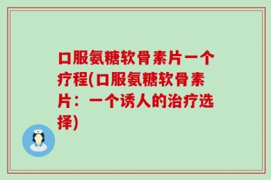 口服氨糖软骨素片一个疗程(口服氨糖软骨素片：一个诱人的治疗选择)