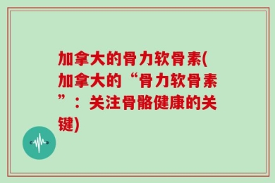 加拿大的骨力软骨素(加拿大的“骨力软骨素”：关注骨骼健康的关键)