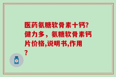 医药氨糖软骨素十钙？健力多，氨糖软骨素钙片价格,说明书,作用？