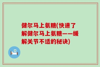 健尔马上氨糖(快速了解健尔马上氨糖——缓解关节不适的秘诀)