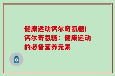 健康运动钙尔奇氨糖(钙尔奇氨糖：健康运动的必备营养元素