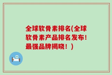 全球软骨素排名(全球软骨素产品排名发布！最强品牌揭晓！)