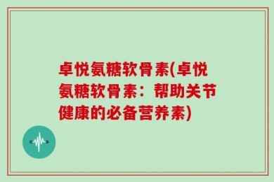卓悦氨糖软骨素(卓悦氨糖软骨素：帮助关节健康的必备营养素)