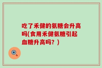 吃了禾健的氨糖会升高吗(食用禾健氨糖引起血糖升高吗？)