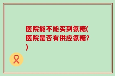 医院能不能买到氨糖(医院是否有供应氨糖？)