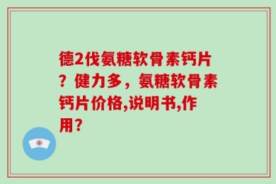 德2伐氨糖软骨素钙片？健力多，氨糖软骨素钙片价格,说明书,作用？