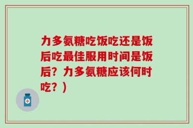 力多氨糖吃饭吃还是饭后吃最佳服用时间是饭后？力多氨糖应该何时吃？)